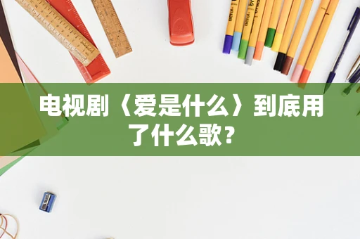 电视剧〈爱是什么〉到底用了什么歌？